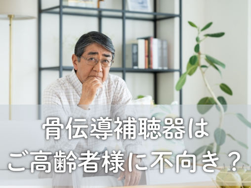 骨伝導補聴器はご高齢者様に不向き？仕組みと理由を解説！
