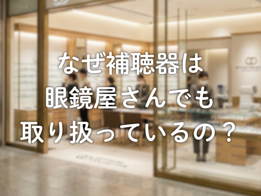 なぜ補聴器は眼鏡屋さんで取り扱っているの？補聴器専門店の違いを解説