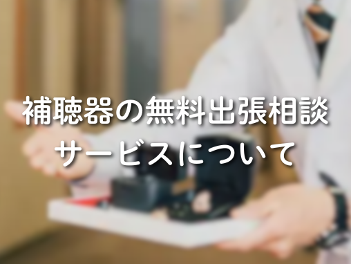補聴器の無料出張サービスについて【初めてのご相談にご利用ください】